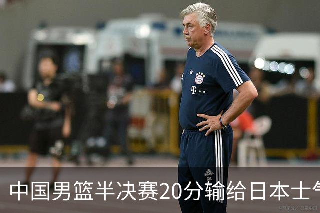 中国男篮半决赛20分输给日本士气大受打击 成绩再次退步需要反思